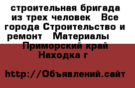 строительная бригада из трех человек - Все города Строительство и ремонт » Материалы   . Приморский край,Находка г.